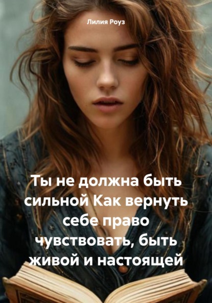 Ты не должна быть сильной Как вернуть себе право чувствовать, быть живой и настоящей