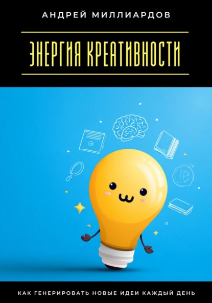 Энергия креативности. Как генерировать новые идеи каждый день