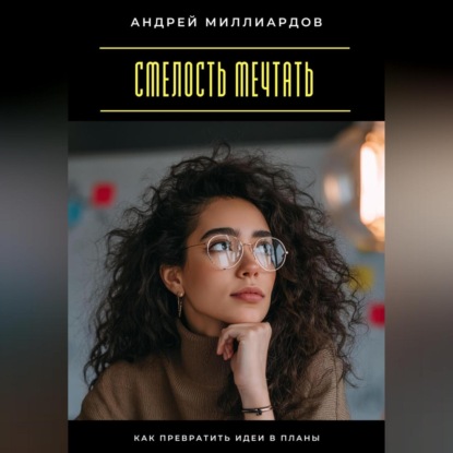 Смелость мечтать. Как превратить идеи в планы
