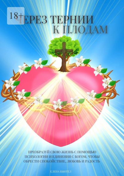 Через тернии к плодам. Преобразуй свою жизнь с помощью психологии и единения с Богом, чтобы обрести cпокойствие, любовь и радость