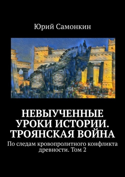 Невыученные уроки истории. Троянская война. По следам кровопролитного конфликта древности. Том 2