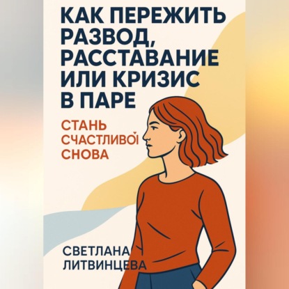 Как пережить развод, расставание или кризис в паре. Стань счастливой снова.