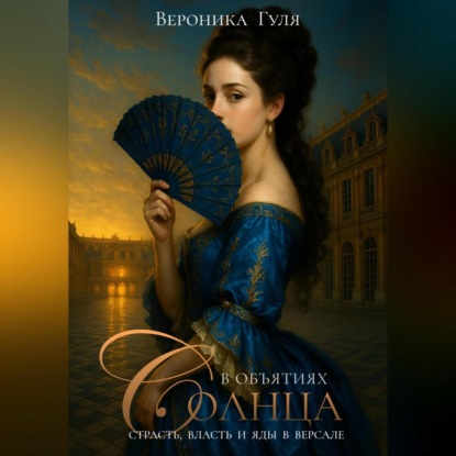 В объятиях Солнца: страсть, власть и яды в Версале