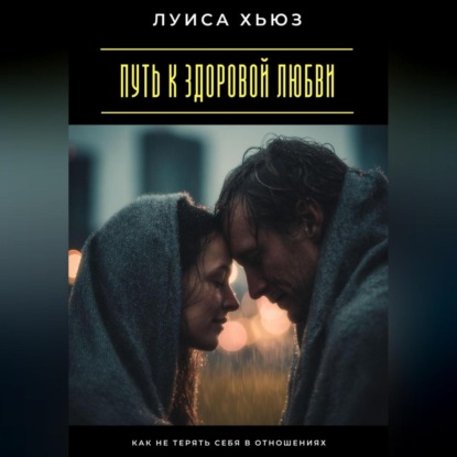 Путь к здоровой любви. Как не терять себя в отношениях