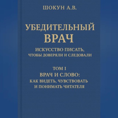 Убедительный врач: искусство писать, чтобы доверяли и следовали Том I. Врач и слово: как видеть, чувствовать и понимать читателя