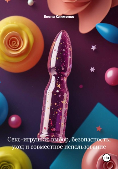 Секс-игрушки: выбор, безопасность, уход и совместное использование
