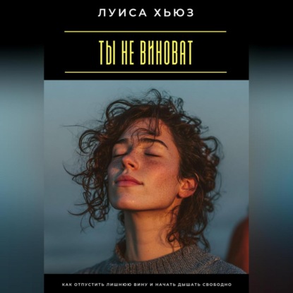Ты не виноват. Как отпустить лишнюю вину и начать дышать свободно