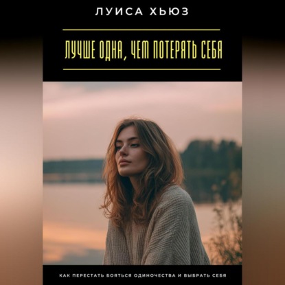 Лучше одна, чем потерять себя. Как перестать бояться одиночества и выбрать себя