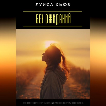 Без ожиданий. Как освободиться от чужих сценариев и выбрать свою жизнь