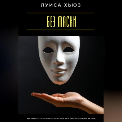 Без маски. Как перестать притворяться и начать жить своей настоящей жизнью