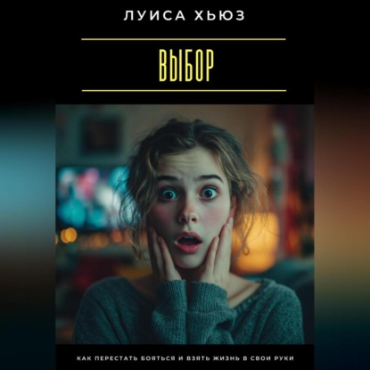 Выбор. Как перестать бояться и взять жизнь в свои руки