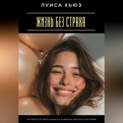 Жизнь без страха. Как перестать ждать худшего и позволить себе быть счастливой