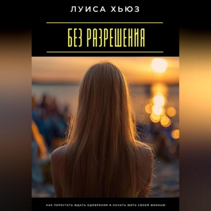 Без разрешения. Как перестать ждать одобрения и начать жить своей жизнью