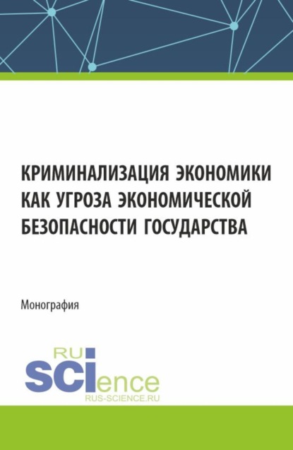 Криминализация экономики как угроза экономической безопасности государства. (Аспирантура, Магистратура, Специалитет). Монография.