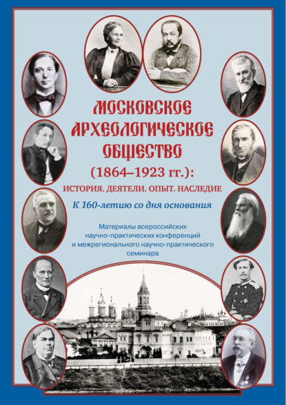 Московское археологическое общество (1864–1923 гг.). История. Деятели. Опыт. Наследие. К 160-летию со дня основания. Материалы всероссийских научно-практических конференций и межрегионального научно-практического семинара