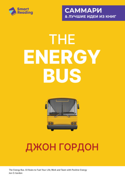 The Energy Bus. 10 правил, которые преобразят вашу жизнь, карьеру и отношения с людьми. Джон Гордон. Саммари