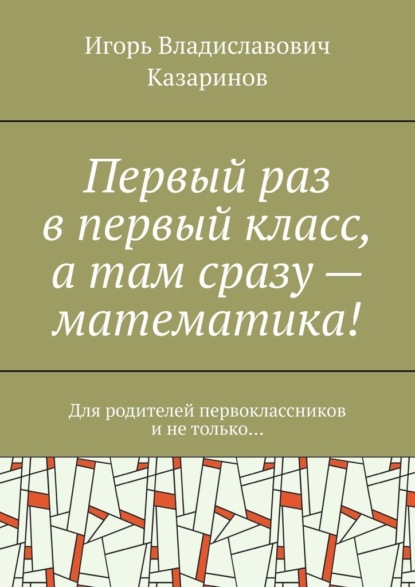 Первый раз в первый класс, а там сразу – математика! Для родителей первоклассников и не только…
