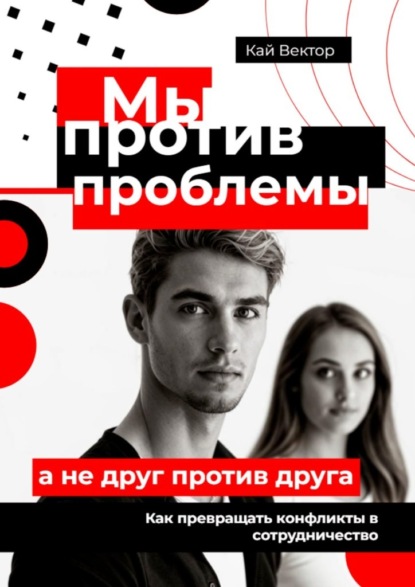 Мы против проблемы, а не друг против друга. Как превращать конфликты в сотрудничество