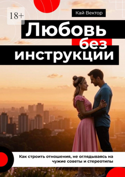 Любовь без инструкции. Как строить отношения, не оглядываясь на чужие советы и стереотипы