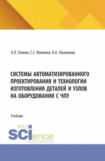 Системы автоматизированного проектирования и технологии изготовления деталей и узлов на оборудовании с ЧПУ. (Аспирантура, Бакалавриат, Магистратура). Учебник.
