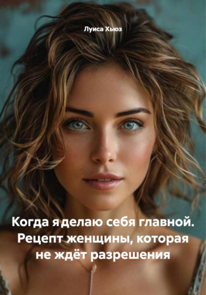 Когда я делаю себя главной. Рецепт женщины, которая не ждёт разрешения