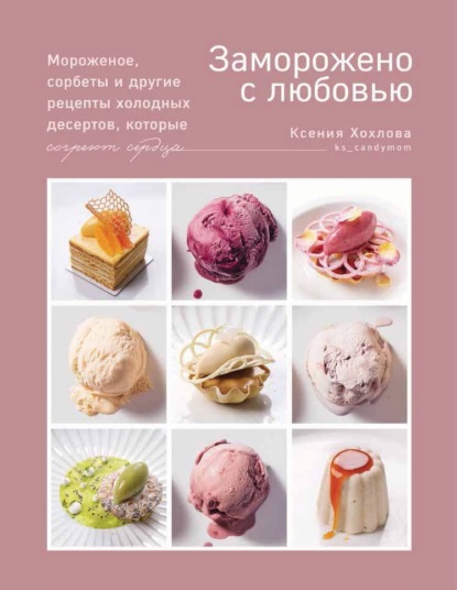 Заморожено с любовью. Мороженое, сорбеты и другие рецепты холодных десертов, которые согреют сердца
