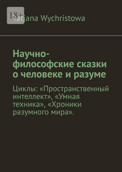 Научно-философские сказки о человеке и разуме. Циклы: «Пространственный интеллект», «Умная техника», «Хроники разумного мира».