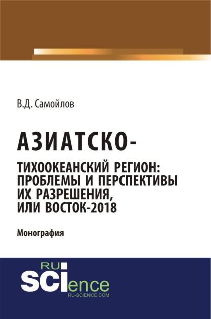 Азиатско-Тихоокеанский регион: актуальные проблемы и перспективы их разрешения или Восток – 2018. (Адъюнктура, Аспирантура). Монография.
