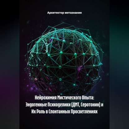 Нейрохимия Мистического Опыта: Эндогенные Психоделики (ДМТ, Серотонин) и Их Роль в Спонтанных Просветлениях