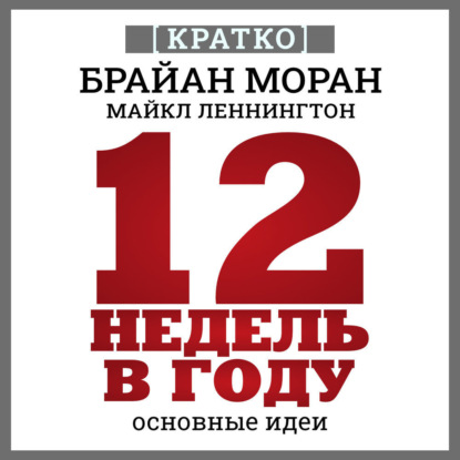 12 недель в году. Как за 12 недель сделать больше, чем за год. Брайан Моран, Майкл Леннингтон. Кратко