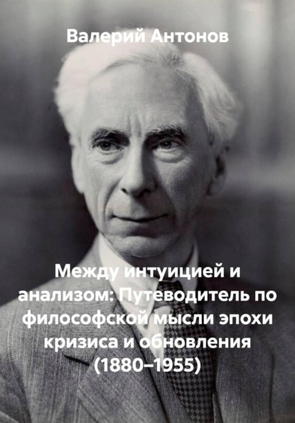 Между интуицией и анализом: Путеводитель по философской мысли эпохи кризиса и обновления (1880–1955)