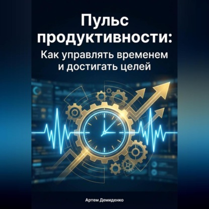 Пульс продуктивности: Как управлять временем и достигать целей