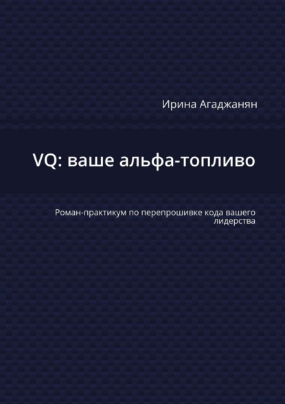 VQ: ваше альфа-топливо. Роман-практикум по перепрошивке кода вашего лидерства