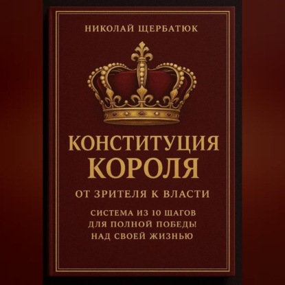 Конституция Короля: От Зрителя к Власти. Система из 10 шагов для полной победы над своей жизнью