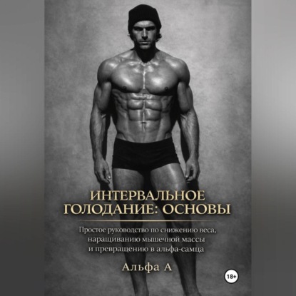 Интервальное голодание: основы. Простое руководство по снижению веса, наращиванию мышечной массы и превращению в альфа-самца