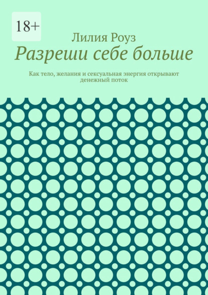 Разреши себе больше. Как тело, желания и сексуальная энергия открывают денежный поток
