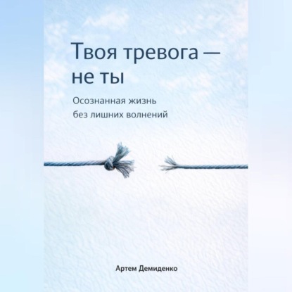 Твоя тревога – не ты: Осознанная жизнь без лишних волнений