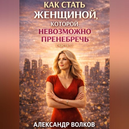 Как стать женщиной, которой невозможно пренебречь (Часть 1)
