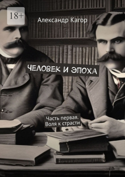 Человек и эпоха. Часть первая. Воля к страсти