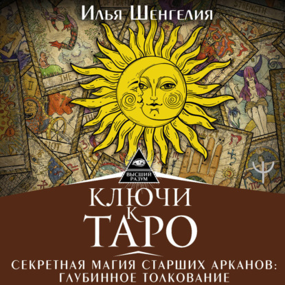 Ключи к Таро. Секретная магия Старших Арканов: глубинное толкование