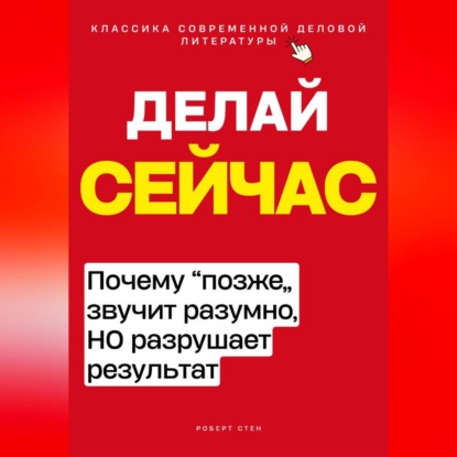 Делай сейчас. Почему позже звучит разумно, а разрушает результат