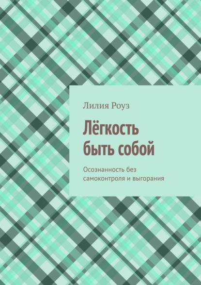 Лёгкость быть собой. Осознанность без самоконтроля и выгорания