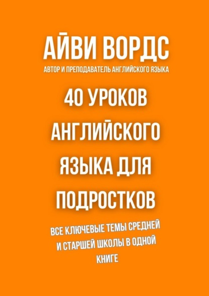 40 уроков английского языка для подростков. Все ключевые темы средней и старшей школы в одной книге