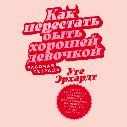 Как перестать быть хорошей девочкой: Рабочая тетрадь