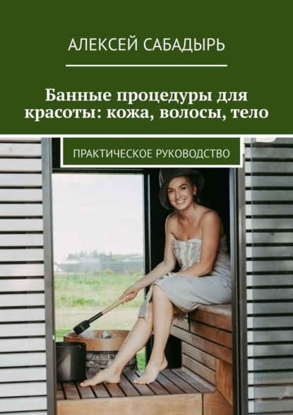 Банные процедуры для красоты: кожа, волосы, тело. Практическое руководство