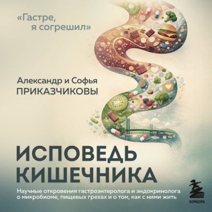 Исповедь кишечника. Научные откровения гастроэнтеролога и эндокринолога о микробиоме, пищевых грехах и о том, как с ними жить