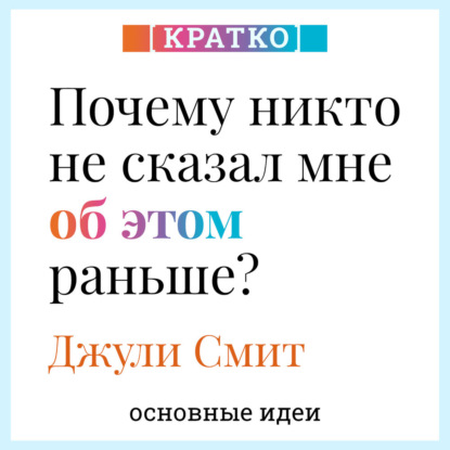 Почему никто не сказал мне об этом раньше? Проверенные психологические инструменты на все случаи жизни. Джули Смит. Кратко