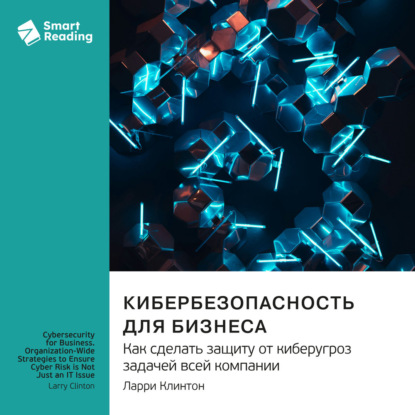 Кибербезопасность для бизнеса. Как сделать защиту от киберугроз задачей всей компании. Ларри Клинтон. Саммари