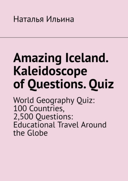 Amazing Iceland. Kaleidoscope of Questions. Quiz. World Geography Quiz: 100 Countries, 2,500 Questions: Educational Travel Around the Globe