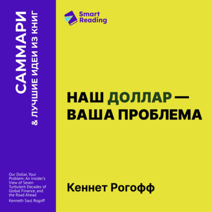 Наш доллар – ваша проблема. Семь бурных десятилетий истории и перспективы мировых финансов. Кеннет Рогофф. Саммари